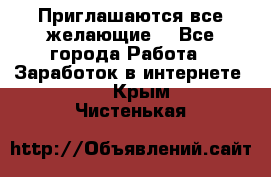 Приглашаются все желающие! - Все города Работа » Заработок в интернете   . Крым,Чистенькая